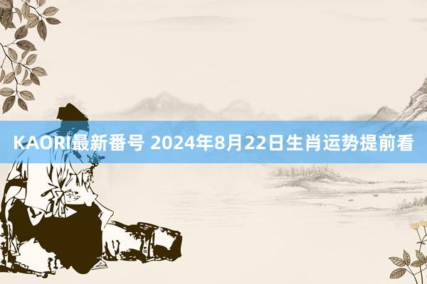 KAORI最新番号 2024年8月22日生肖运势提前看