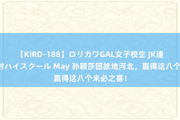 【KIRD-188】ロリカワGAL女子校生 JK連続一撃顔射ハイスクール May 孙颖莎回故地河北，赢得这八个未必之喜！