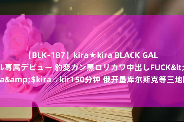 【BLK-187】kira★kira BLACK GAL DEBUT 日焼け黒ギャル専属デビュー 豹変ガン黒ロリカワ中出しFUCK</a>2014-10-19kira☆kira&$kira☆kir150分钟 俄开垦库尔斯克等三地队伍集团！扎哈罗娃：乌入侵库尔斯克州淹没了考虑的可能性