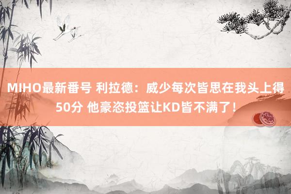 MIHO最新番号 利拉德：威少每次皆思在我头上得50分 他豪恣投篮让KD皆不满了！