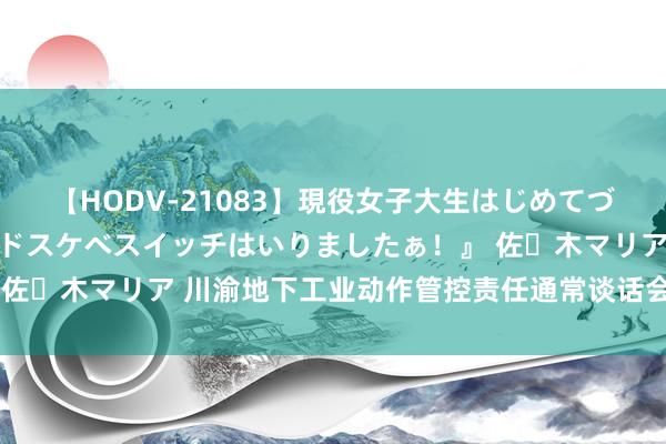 【HODV-21083】現役女子大生はじめてづくしのセックス 『私のドスケベスイッチはいりましたぁ！』 佐々木マリア 川渝地下工业动作管控责任通常谈话会在荣昌召开