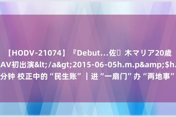 【HODV-21074】『Debut…佐々木マリア20歳』 現役女子大生AV初出演</a>2015-06-05h.m.p&$h.m.p162分钟 校正中的“民生账”｜进“一扇门”办“两地事” 川渝联袂打造便民惠企“幸福圈”