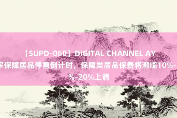 【SUPD-060】DIGITAL CHANNEL AYA 3%利率保障居品停售倒计时，保障类居品保费将濒临10%-20%上调