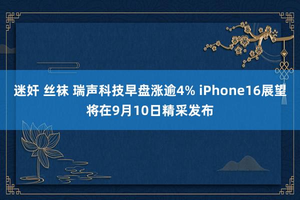 迷奸 丝袜 瑞声科技早盘涨逾4% iPhone16展望将在9月10日精采发布