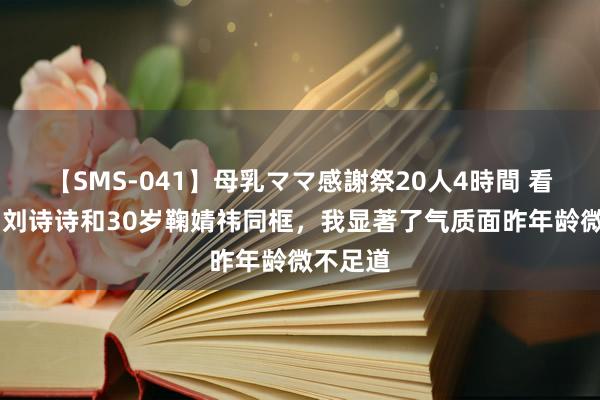 【SMS-041】母乳ママ感謝祭20人4時間 看到37岁刘诗诗和30岁鞠婧祎同框，我显著了气质面昨年龄微不足道