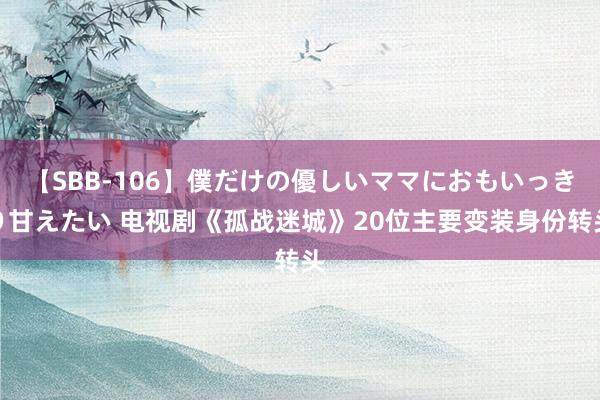 【SBB-106】僕だけの優しいママにおもいっきり甘えたい 电视剧《孤战迷城》20位主要变装身份转头