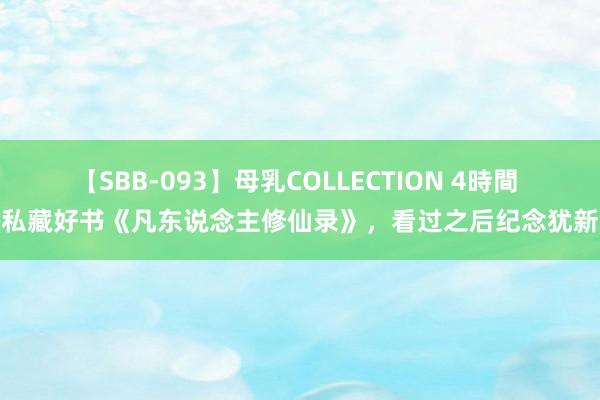 【SBB-093】母乳COLLECTION 4時間 私藏好书《凡东说念主修仙录》，看过之后纪念犹新