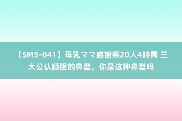 【SMS-041】母乳ママ感謝祭20人4時間 三大公认顺眼的鼻型，你是这种鼻型吗