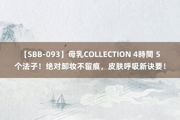 【SBB-093】母乳COLLECTION 4時間 5个法子！绝对卸妆不留痕，皮肤呼吸新诀要！