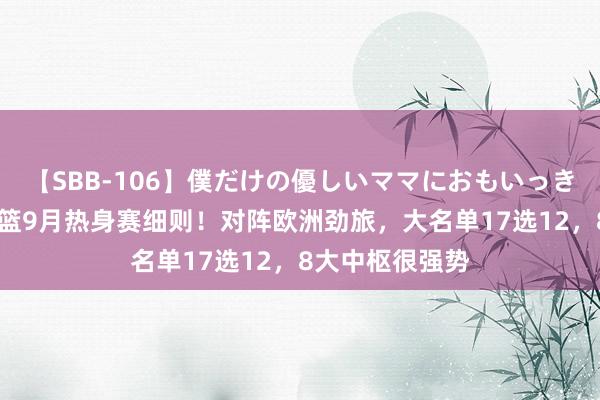 【SBB-106】僕だけの優しいママにおもいっきり甘えたい 男篮9月热身赛细则！对阵欧洲劲旅，大名单17选12，8大中枢很强势