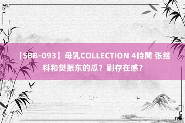 【SBB-093】母乳COLLECTION 4時間 张继科和樊振东的瓜？刷存在感？