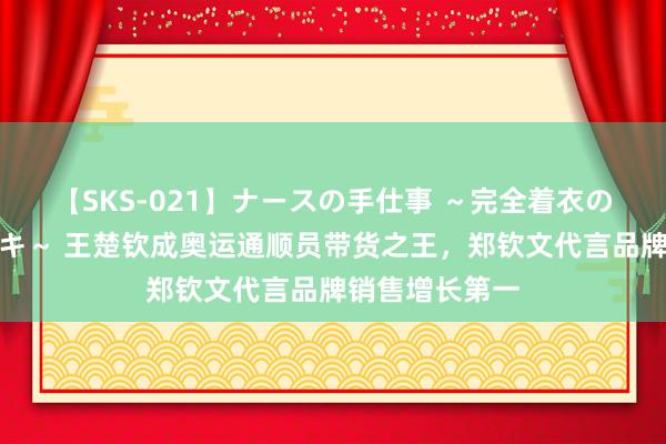 【SKS-021】ナースの手仕事 ～完全着衣のこだわり手コキ～ 王楚钦成奥运通顺员带货之王，郑钦文代言品牌销售增长第一