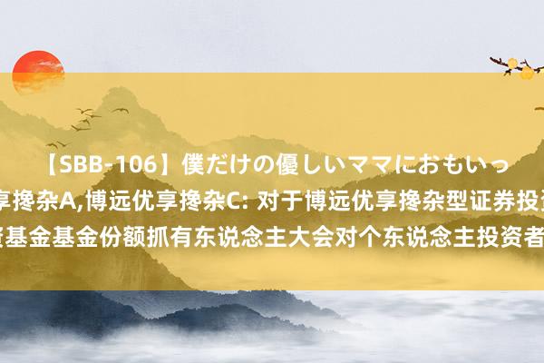 【SBB-106】僕だけの優しいママにおもいっきり甘えたい 博远优享搀杂A，博远优享搀杂C: 对于博远优享搀杂型证券投资基金基金份额抓有东说念主大会对个东说念主投资者增多短信投票形态的补没收告