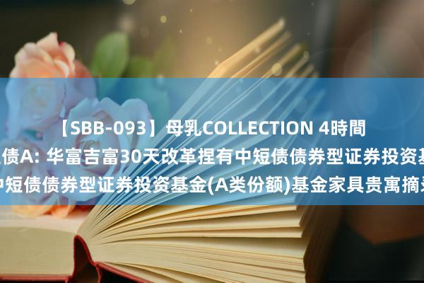 【SBB-093】母乳COLLECTION 4時間 华富吉富30天改革捏有中短债A: 华富吉富30天改革捏有中短债债券型证券投资基金(A类份额)基金家具贵寓摘录更新