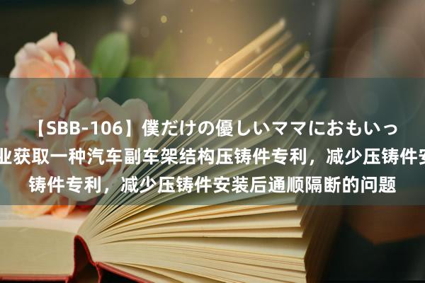 【SBB-106】僕だけの優しいママにおもいっきり甘えたい 江南铝业获取一种汽车副车架结构压铸件专利，减少压铸件安装后通顺隔断的问题