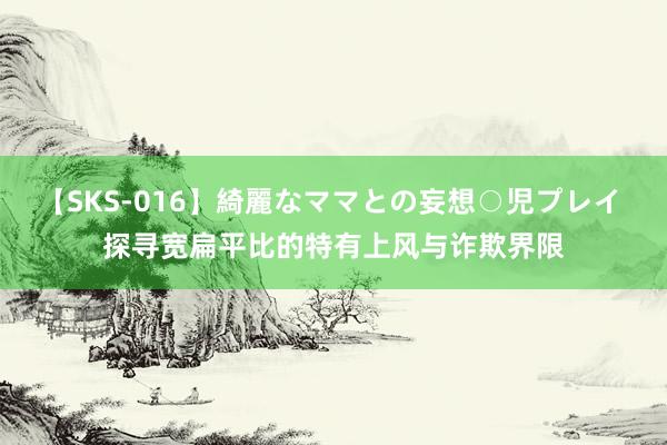 【SKS-016】綺麗なママとの妄想○児プレイ 探寻宽扁平比的特有上风与诈欺界限