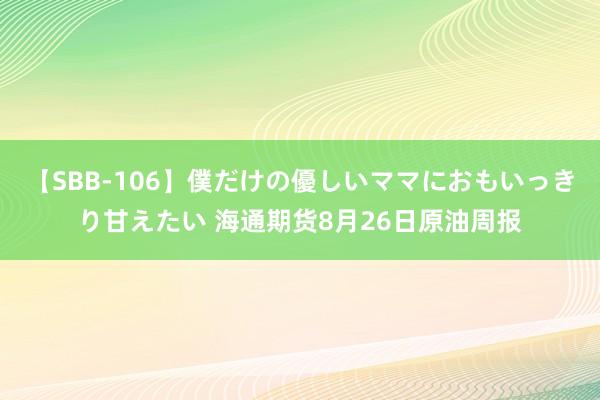 【SBB-106】僕だけの優しいママにおもいっきり甘えたい 海通期货8月26日原油周报