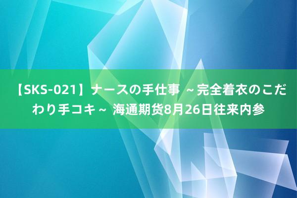 【SKS-021】ナースの手仕事 ～完全着衣のこだわり手コキ～ 海通期货8月26日往来内参