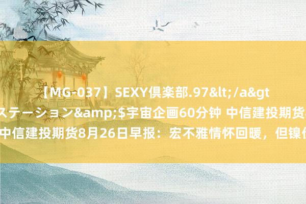 【MG-037】SEXY倶楽部.97</a>2003-07-27メディアステーション&$宇宙企画60分钟 中信建投期货8月26日早报：宏不雅情怀回暖，但镍价上方空间或有限