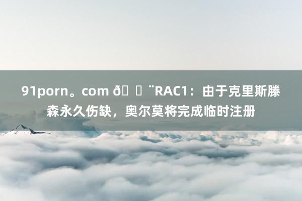 91porn。com ?RAC1：由于克里斯滕森永久伤缺，奥尔莫将完成临时注册