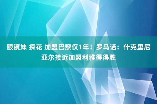 眼镜妹 探花 加盟巴黎仅1年！罗马诺：什克里尼亚尔接近加盟利雅得得胜