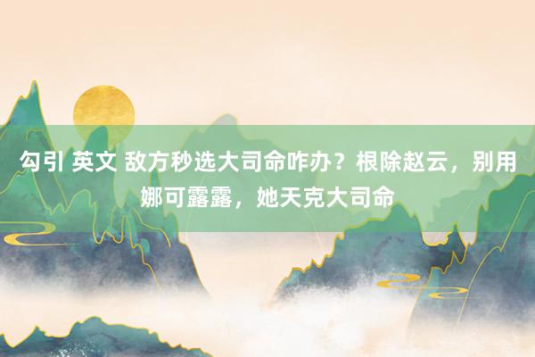 勾引 英文 敌方秒选大司命咋办？根除赵云，别用娜可露露，她天克大司命