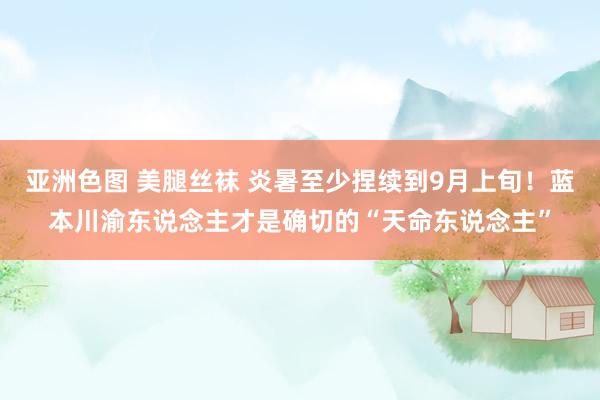 亚洲色图 美腿丝袜 炎暑至少捏续到9月上旬！蓝本川渝东说念主才是确切的“天命东说念主”