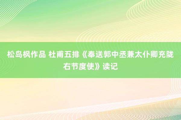 松岛枫作品 杜甫五排《奉送郭中丞兼太仆卿充陇右节度使》读记