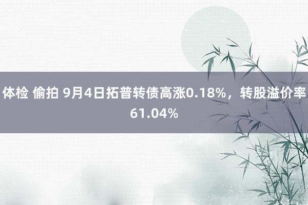 体检 偷拍 9月4日拓普转债高涨0.18%，转股溢价率61.04%