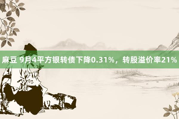 麻豆 9月4平方银转债下降0.31%，转股溢价率21%