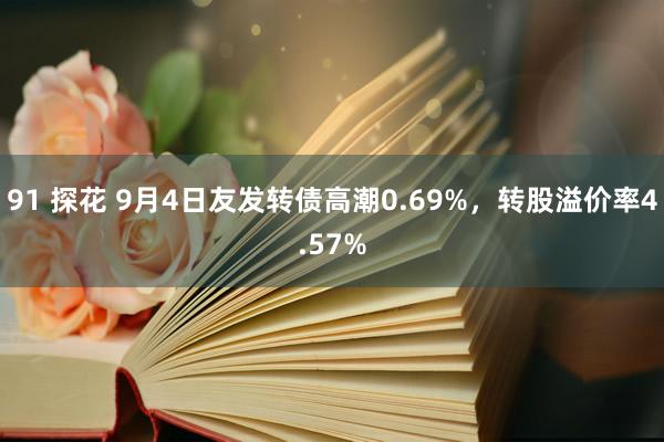 91 探花 9月4日友发转债高潮0.69%，转股溢价率4.57%