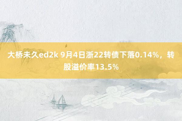 大桥未久ed2k 9月4日浙22转债下落0.14%，转股溢价率13.5%