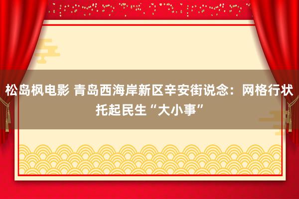 松岛枫电影 青岛西海岸新区辛安街说念：网格行状托起民生“大小事”