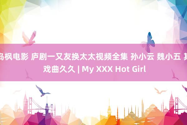 松岛枫电影 庐剧一又友换太太视频全集 孙小云 魏小五 其它 戏曲久久 | My XXX Hot Girl