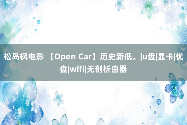 松岛枫电影 【Open Car】历史新低。|u盘|显卡|优盘|wifi|无剖析由器