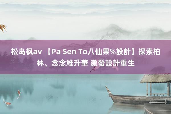 松岛枫av 【Pa Sen To八仙果%設計】探索柏林、念念維升華 激發設計重生