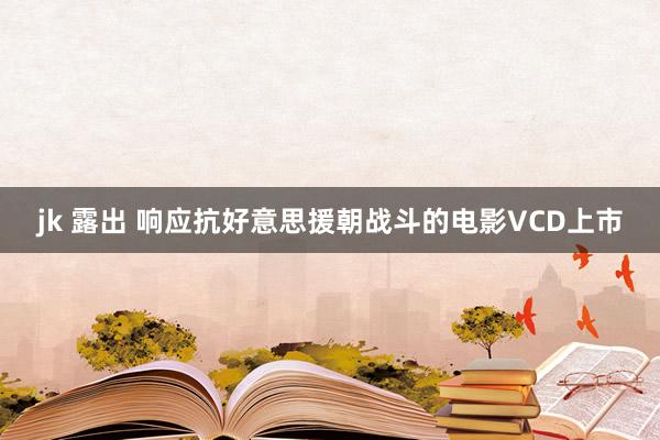 jk 露出 响应抗好意思援朝战斗的电影VCD上市