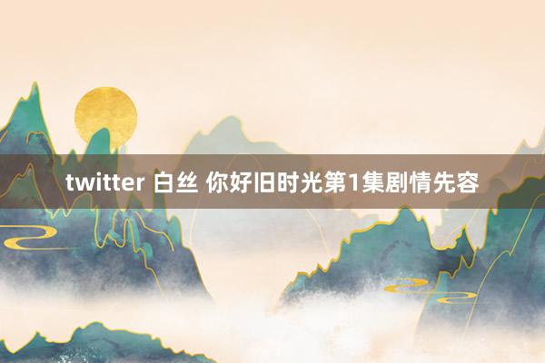 twitter 白丝 你好旧时光第1集剧情先容