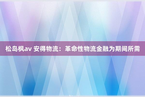 松岛枫av 安得物流：革命性物流金融为期间所需