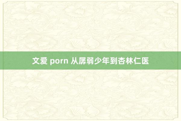 文爱 porn 从孱弱少年到杏林仁医