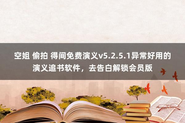 空姐 偷拍 得间免费演义v5.2.5.1异常好用的演义追书软件，去告白解锁会员版