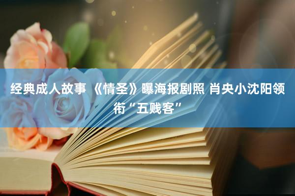 经典成人故事 《情圣》曝海报剧照 肖央小沈阳领衔“五贱客”