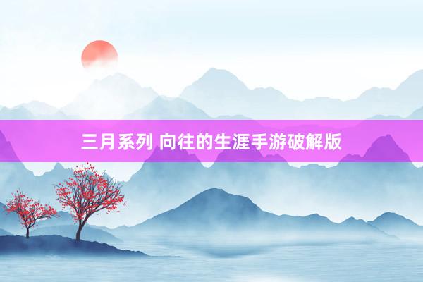 三月系列 向往的生涯手游破解版