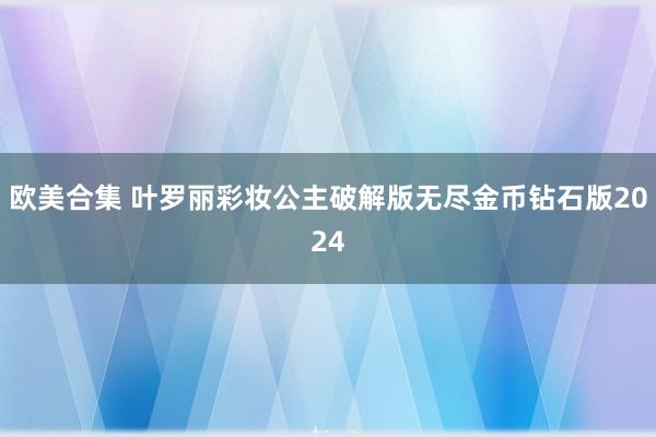 欧美合集 叶罗丽彩妆公主破解版无尽金币钻石版2024