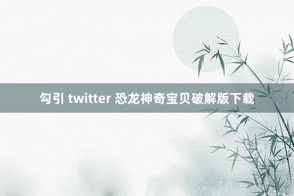 勾引 twitter 恐龙神奇宝贝破解版下载