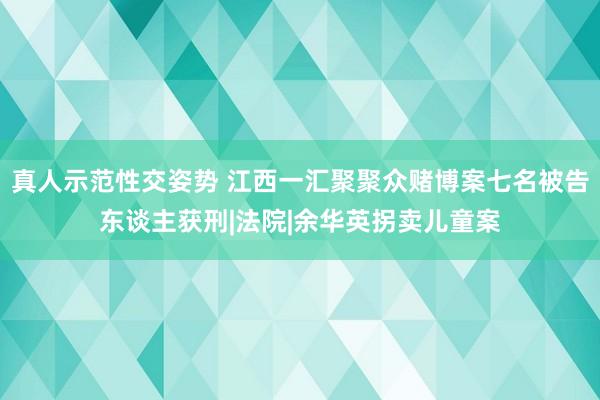 真人示范性交姿势 江西一汇聚聚众赌博案七名被告东谈主获刑|法院|余华英拐卖儿童案